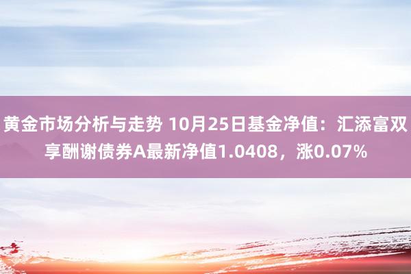 黄金市场分析与走势 10月25日基金净值：汇添富双享酬谢债券A最新净值1.0408，涨0.07%