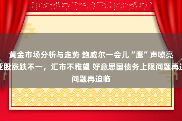 黄金市场分析与走势 鲍威尔一会儿“鹰”声嘹亮！亚股涨跌不一，汇市不雅望 好意思国债务上限问题再迫临