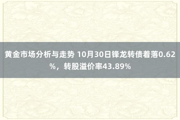 黄金市场分析与走势 10月30日锋龙转债着落0.62%，转股溢价率43.89%