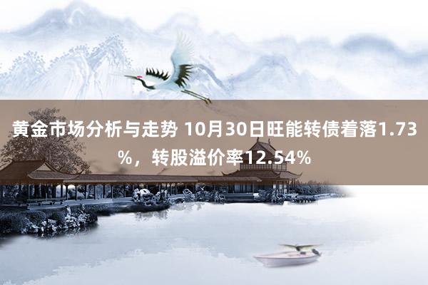 黄金市场分析与走势 10月30日旺能转债着落1.73%，转股溢价率12.54%