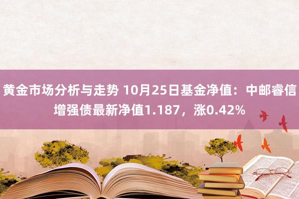 黄金市场分析与走势 10月25日基金净值：中邮睿信增强债最新净值1.187，涨0.42%