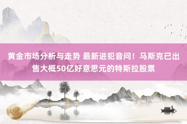 黄金市场分析与走势 最新进犯音问！马斯克已出售大概50亿好意思元的特斯拉股票