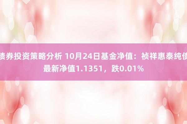 债券投资策略分析 10月24日基金净值：祯祥惠泰纯债最新净值1.1351，跌0.01%