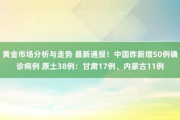 黄金市场分析与走势 最新通报！中国昨新增50例确诊病例 原土38例：甘肃17例、内蒙古11例