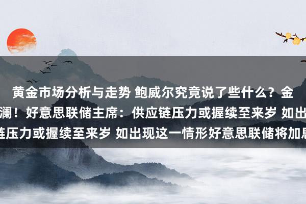 黄金市场分析与走势 鲍威尔究竟说了些什么？金融商场一霎掀翻滔天巨澜！好意思联储主席：供应链压力或握续至来岁 如出现这一情形好意思联储将加息