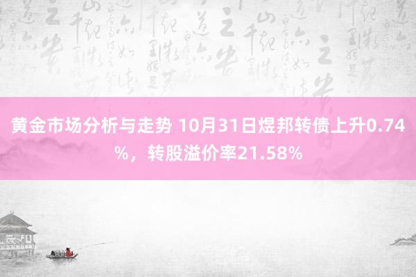 黄金市场分析与走势 10月31日煜邦转债上升0.74%，转股溢价率21.58%