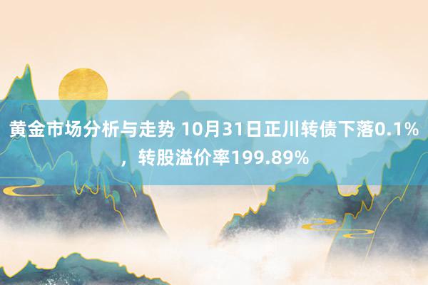 黄金市场分析与走势 10月31日正川转债下落0.1%，转股溢价率199.89%