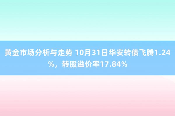 黄金市场分析与走势 10月31日华安转债飞腾1.24%，转股溢价率17.84%