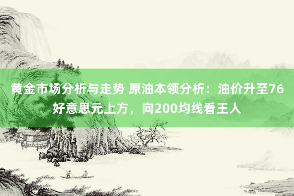 黄金市场分析与走势 原油本领分析：油价升至76好意思元上方，向200均线看王人