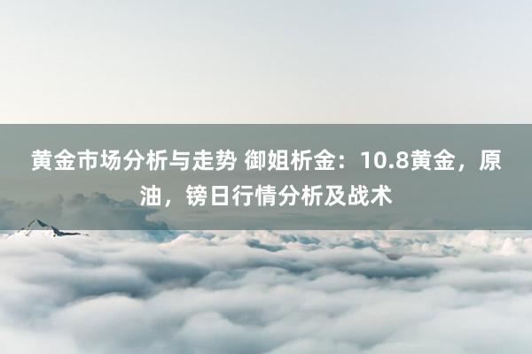 黄金市场分析与走势 御姐析金：10.8黄金，原油，镑日行情分析及战术