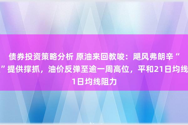 债券投资策略分析 原油来回教唆：飓风弗朗辛“余波”提供撑抓，油价反弹至逾一周高位，平和21日均线阻力