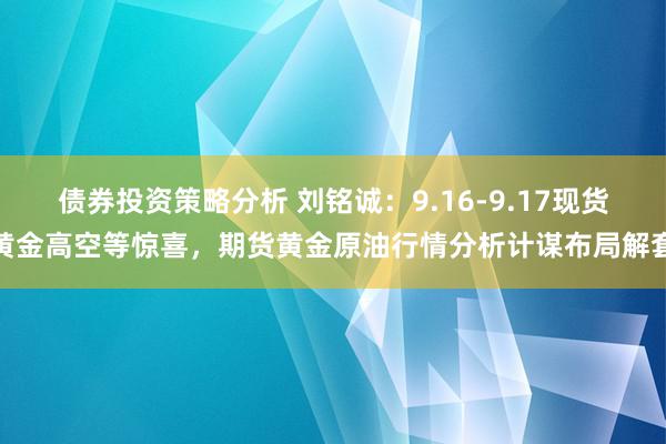 债券投资策略分析 刘铭诚：9.16-9.17现货黄金高空等惊喜，期货黄金原油行情分析计谋布局解套