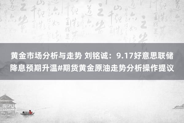 黄金市场分析与走势 刘铭诚：9.17好意思联储降息预期升温#期货黄金原油走势分析操作提议