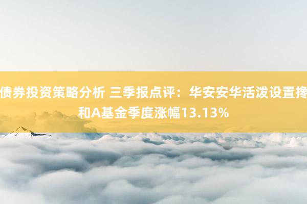 债券投资策略分析 三季报点评：华安安华活泼设置搀和A基金季度涨幅13.13%