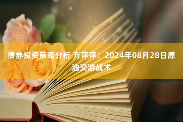 债券投资策略分析 方萍萍：2024年08月28日原油交游战术