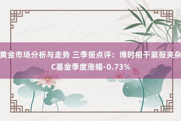 黄金市场分析与走势 三季报点评：博时相干禀报夹杂C基金季度涨幅-0.73%