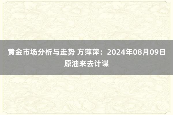 黄金市场分析与走势 方萍萍：2024年08月09日原油来去计谋