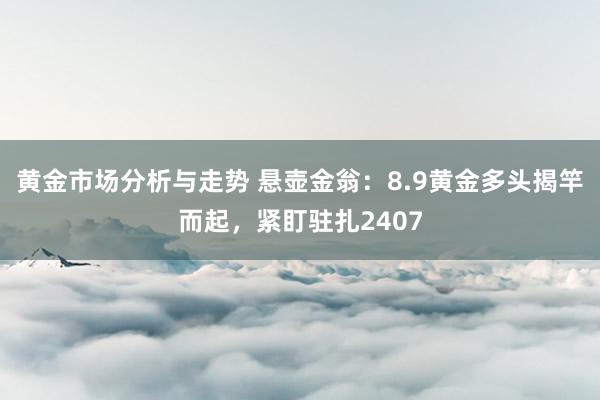 黄金市场分析与走势 悬壶金翁：8.9黄金多头揭竿而起，紧盯驻扎2407