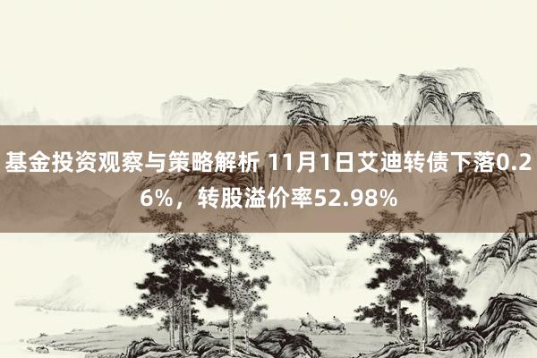 基金投资观察与策略解析 11月1日艾迪转债下落0.26%，转股溢价率52.98%