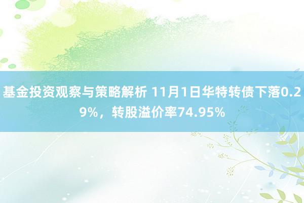 基金投资观察与策略解析 11月1日华特转债下落0.29%，转股溢价率74.95%