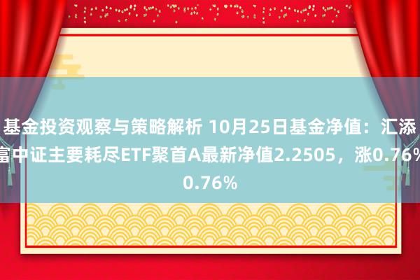 基金投资观察与策略解析 10月25日基金净值：汇添富中证主要耗尽ETF聚首A最新净值2.2505，涨0.76%