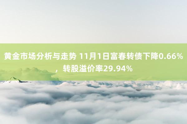 黄金市场分析与走势 11月1日富春转债下降0.66%，转股溢价率29.94%