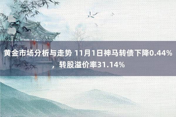 黄金市场分析与走势 11月1日神马转债下降0.44%，转股溢价率31.14%