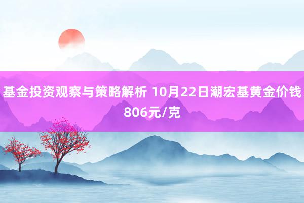 基金投资观察与策略解析 10月22日潮宏基黄金价钱806元/克