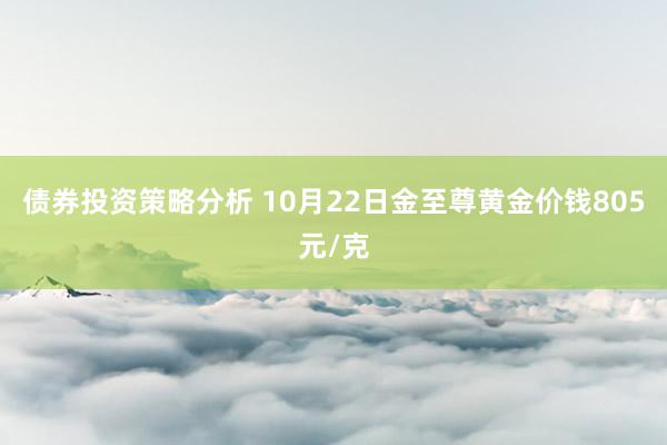 债券投资策略分析 10月22日金至尊黄金价钱805元/克