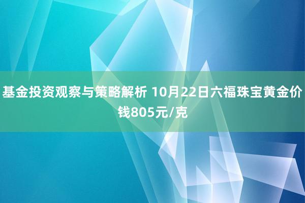 基金投资观察与策略解析 10月22日六福珠宝黄金价钱805元/克