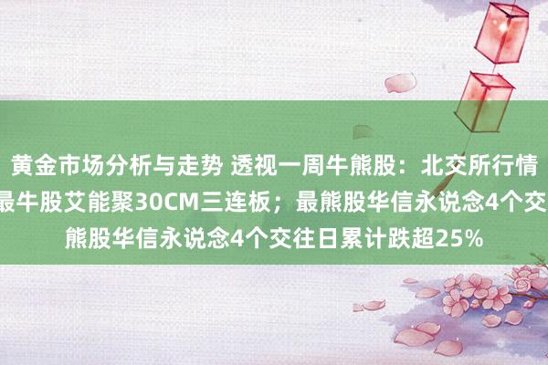 黄金市场分析与走势 透视一周牛熊股：北交所行情合手续“出圈”，最牛股艾能聚30CM三连板；最熊股华信永说念4个交往日累计跌超25%