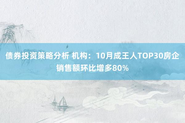 债券投资策略分析 机构：10月成王人TOP30房企销售额环比增多80%