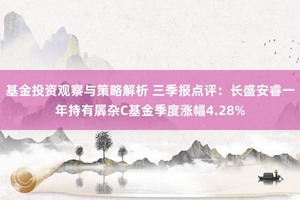 基金投资观察与策略解析 三季报点评：长盛安睿一年持有羼杂C基金季度涨幅4.28%