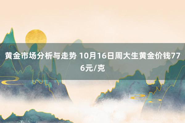 黄金市场分析与走势 10月16日周大生黄金价钱776元/克