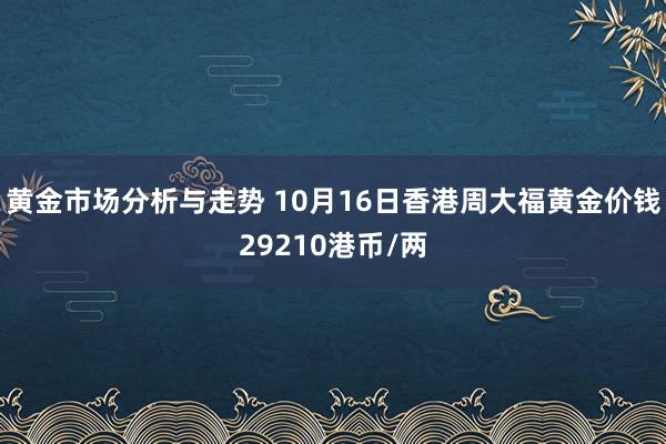 黄金市场分析与走势 10月16日香港周大福黄金价钱29210港币/两