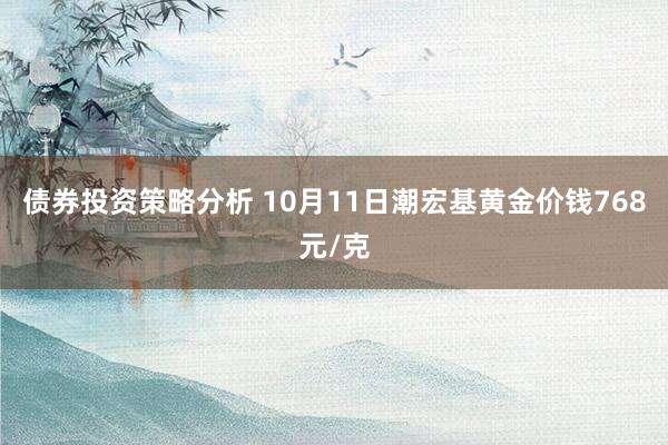 债券投资策略分析 10月11日潮宏基黄金价钱768元/克