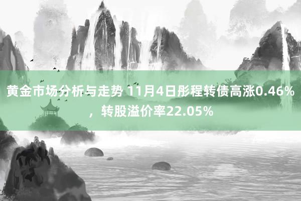 黄金市场分析与走势 11月4日彤程转债高涨0.46%，转股溢价率22.05%