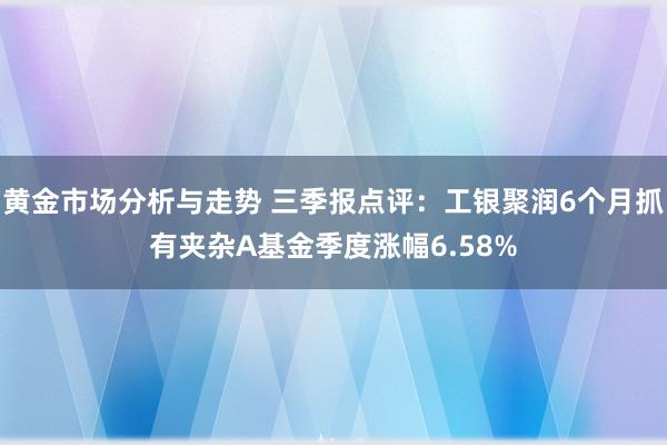 黄金市场分析与走势 三季报点评：工银聚润6个月抓有夹杂A基金季度涨幅6.58%