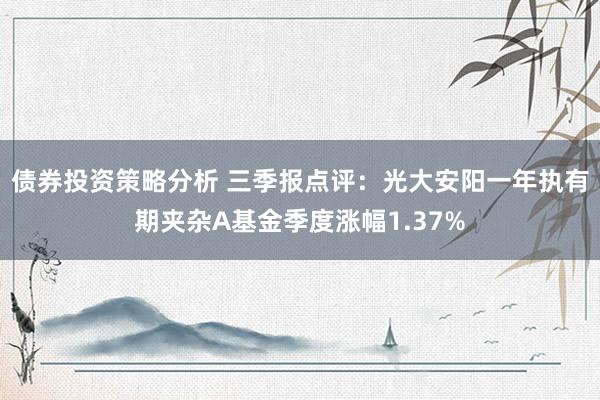 债券投资策略分析 三季报点评：光大安阳一年执有期夹杂A基金季度涨幅1.37%