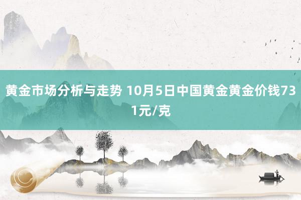 黄金市场分析与走势 10月5日中国黄金黄金价钱731元/克