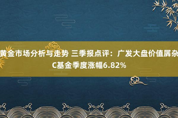 黄金市场分析与走势 三季报点评：广发大盘价值羼杂C基金季度涨幅6.82%