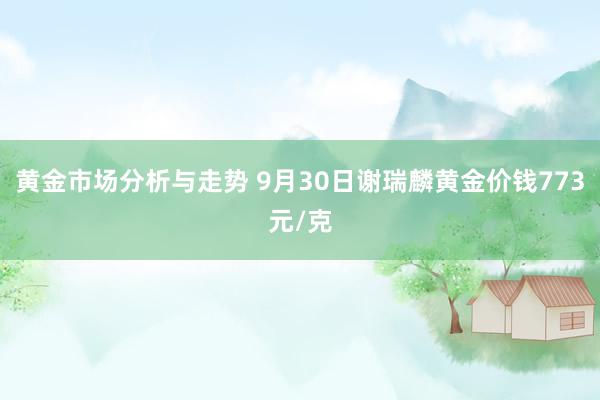 黄金市场分析与走势 9月30日谢瑞麟黄金价钱773元/克