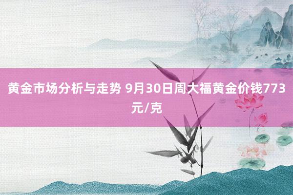 黄金市场分析与走势 9月30日周大福黄金价钱773元/克