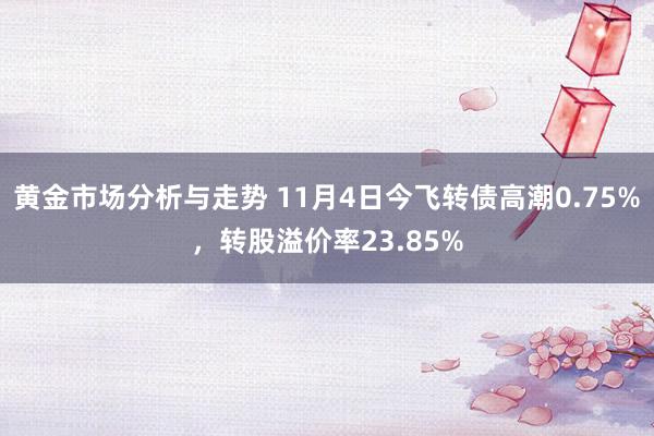 黄金市场分析与走势 11月4日今飞转债高潮0.75%，转股溢价率23.85%