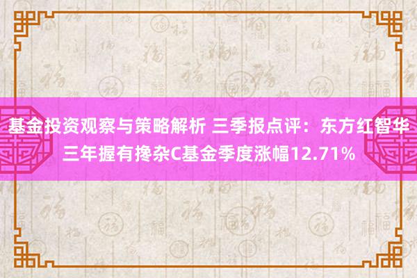 基金投资观察与策略解析 三季报点评：东方红智华三年握有搀杂C基金季度涨幅12.71%