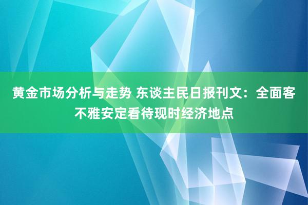 黄金市场分析与走势 东谈主民日报刊文：全面客不雅安定看待现时经济地点