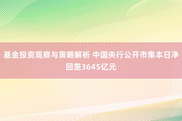 基金投资观察与策略解析 中国央行公开市集本日净回笼3645亿元