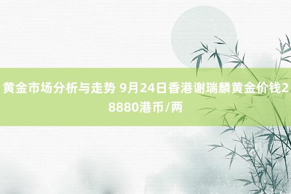 黄金市场分析与走势 9月24日香港谢瑞麟黄金价钱28880港币/两