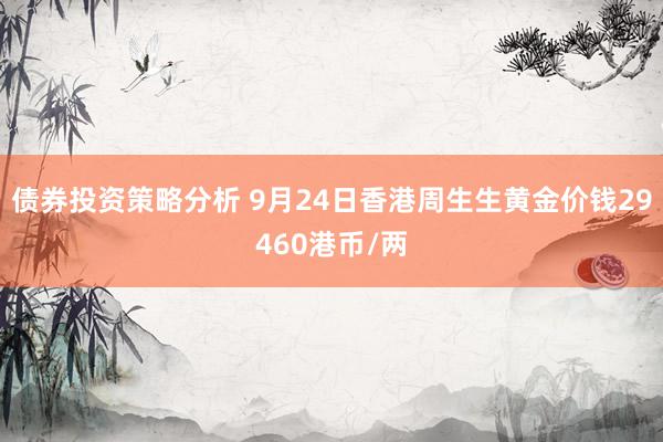 债券投资策略分析 9月24日香港周生生黄金价钱29460港币/两