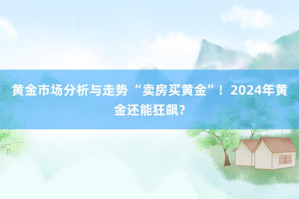 黄金市场分析与走势 “卖房买黄金”！2024年黄金还能狂飙？